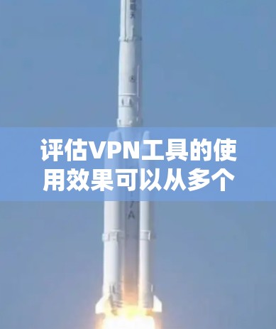 评估VPN工具的使用效果可以从多个维度进行，以下是综合考虑后的总结
