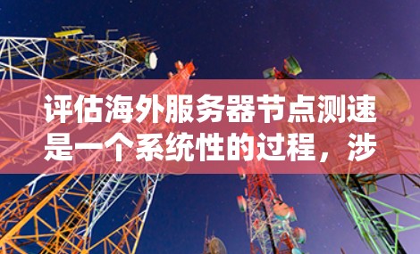评估海外服务器节点测速是一个系统性的过程，涉及多个方面，包括服务器架构、延迟加载、测速指标、优化策略、测试方法、资源消耗以及未来趋势等。以下是一个逐步的指南，帮助您全面评估海外服务器节点的测速问题