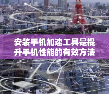 安装手机加速工具是提升手机性能的有效方法,可以按照以下步骤进行 安装手机加速工具是提升手机性能的有效方法,可以按照以下步骤进行