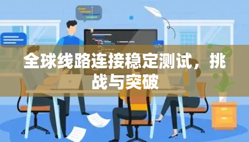 全球线路连接稳定测试,挑战与突破