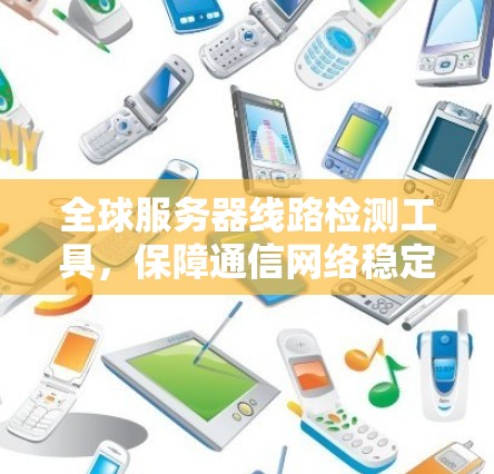 全球服务器线路检测工具,保障通信网络稳定运行 全球服务器线路检测工具,保障通信网络稳定运行