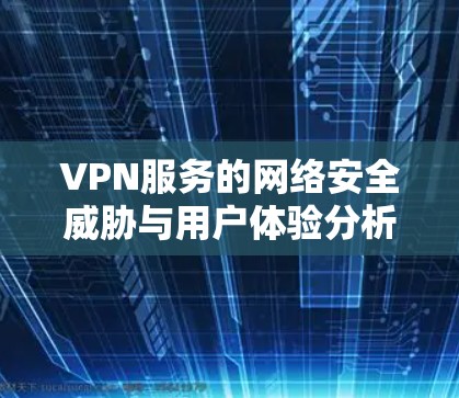 VPN服务的网络安全威胁与用户体验分析 VPN服务的网络安全威胁与用户体验分析