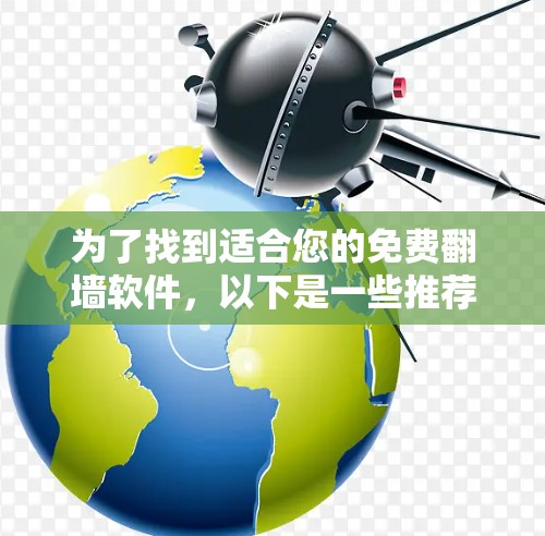 为了找到适合您的免费翻墙软件,以下是一些推荐,根据您的功能需求和设备类型进行选择 为了找到适合您的免费翻墙软件,以下是一些推荐,根据您的功能需求和设备类型进行选择