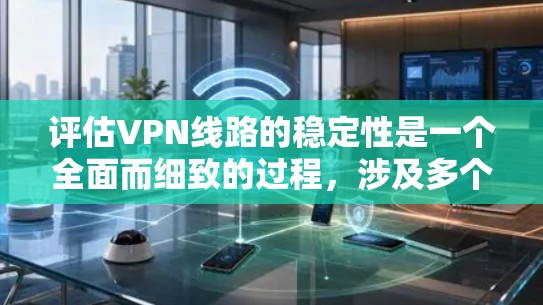 评估VPN线路的稳定性是一个全面而细致的过程，涉及多个方面和因素。以下是一个结构化的评估方法，帮助你全面评估VPN线路的稳定性