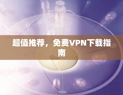超值推荐，免费VPN下载指南