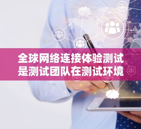 <strong>全球网络</strong>连接体验测试是测试团队在测试环境中的功能测试,旨在评估网络连接的稳定性、延迟、响应时间、可靠性和性能等。以下是一些可能的测试内容和目标