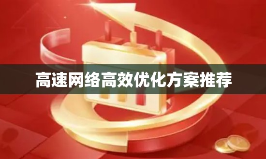 高速网络高效优化方案推荐 高速网络高效优化方案推荐