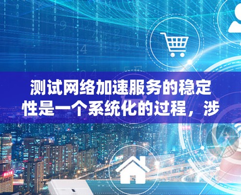测试<strong>网络加速</strong>服务的稳定性是一个系统化的过程,涉及多个步骤和考虑因素。以下是详细的步骤指南