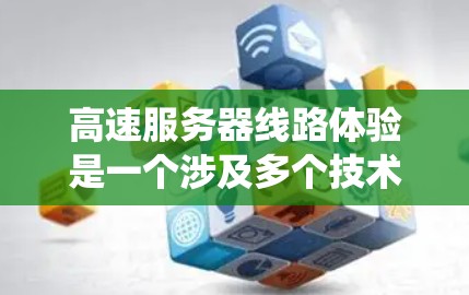 高速服务器线路体验是一个涉及多个技术层面的系统设计,旨在优化服务器和网络性能以提升用户体验。以下是该体验的详细分析 高速服务器线路体验是一个涉及多个技术层面的系统设计,旨在优化服务器和网络性能以提升用户体验。以下是该体验的详细分析