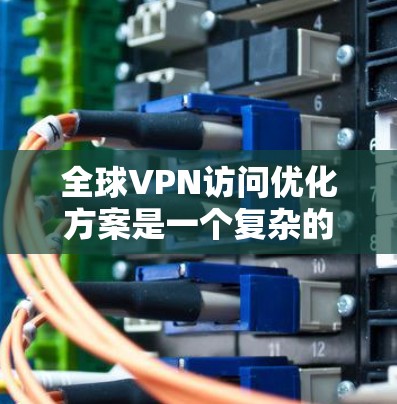 全球VPN访问优化方案是一个复杂的问题,需要综合考虑技术、安全、成本和运维等多个方面。以下是一个初步的优化方案,供您参考 全球VPN访问优化方案是一个复杂的问题,需要综合考虑技术、安全、成本和运维等多个方面。以下是一个初步的优化方案,供您参考