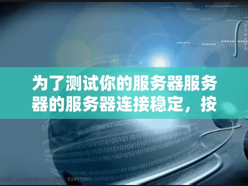 为了测试你的服务器服务器的服务器连接稳定,按照以下步骤进行 为了测试你的服务器服务器的服务器连接稳定,按照以下步骤进行