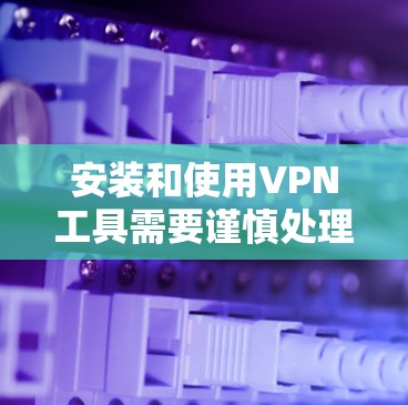 安装和使用VPN工具需要谨慎处理,以下是一个全面的指南,帮助你顺利完成