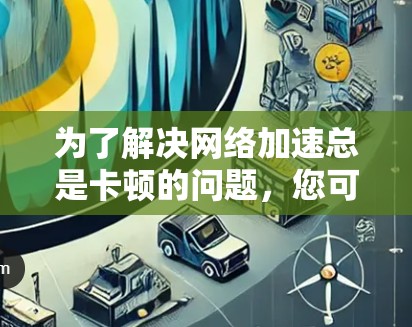 为了解决<strong>网络加速</strong>总是卡顿的问题,您可以按照以下步骤进行调整