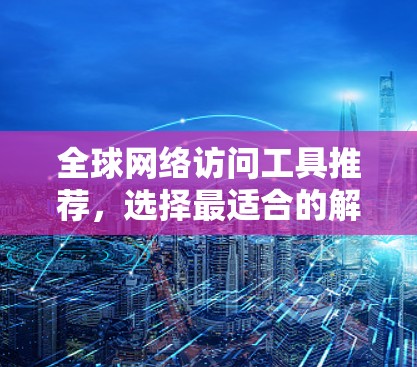 <strong>全球网络</strong>访问工具推荐,选择最适合的解决方案