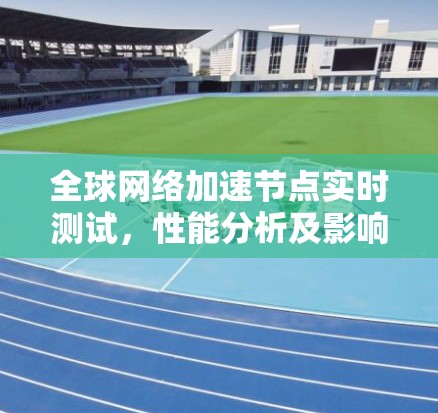 <strong>全球网络</strong>加速节点实时测试,性能分析及影响因素研究