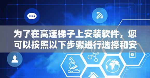为了在高速梯子上安装软件,您可以按照以下步骤进行选择和安装 为了在高速梯子上安装软件,您可以按照以下步骤进行选择和安装