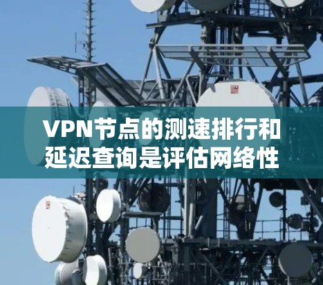 VPN节点的测速排行和延迟查询是评估网络性能的关键指标,对VPN的使用和维护具有重要意义。以下是对这一问题的详细说明 VPN节点的测速排行和延迟查询是评估网络性能的关键指标,对VPN的使用和维护具有重要意义。以下是对这一问题的详细说明