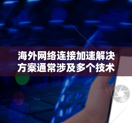 海外网络连接加速解决方案通常涉及多个技术领域,以下是一些常见的技术方向和解决方案 海外网络连接加速解决方案通常涉及多个技术领域,以下是一些常见的技术方向和解决方案