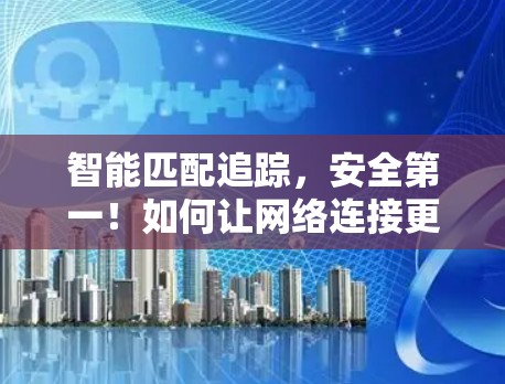 智能匹配追踪,安全第一!如何让网络连接更高效可靠 智能匹配追踪,安全第一!如何让网络连接更高效可靠