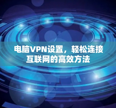 电脑VPN设置,轻松连接互联网的高效方法