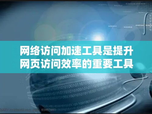 网络访问加速工具是提升网页访问效率的重要工具,对提升用户体验有显著影响。以下是系统的学习和使用指南 网络访问加速工具是提升网页访问效率的重要工具,对提升用户体验有显著影响。以下是系统的学习和使用指南