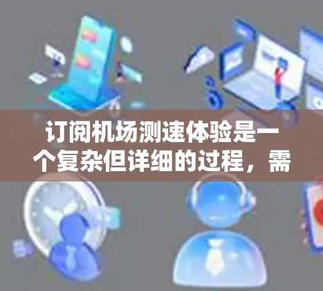 订阅机场测速体验是一个复杂但详细的过程，需要遵循以下步骤进行