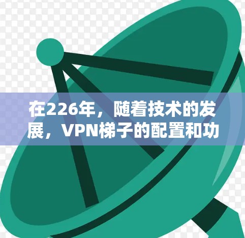 在226年,随着技术的发展,VPN梯子的配置和功能可能会有进一步的改进。以下是基于226年趋势和用户需求的VPN梯子推荐 在226年,随着技术的发展,VPN梯子的配置和功能可能会有进一步的改进。以下是基于226年趋势和用户需求的VPN梯子推荐