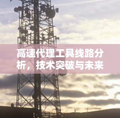 高速代理工具线路分析,技术突破与未来展望 高速代理工具线路分析,技术突破与未来展望