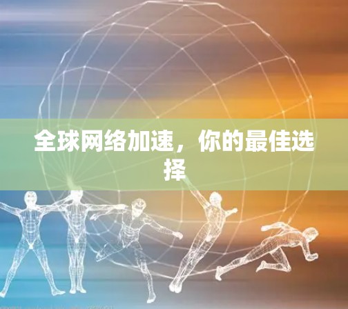 <strong>全球网络</strong>加速,你的最佳选择