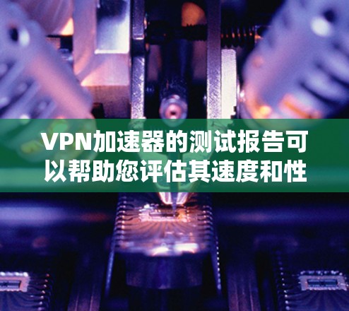 VPN加速器的测试报告可以帮助您评估其速度和性能。以下是一个简单的测试报告示例，供您参考