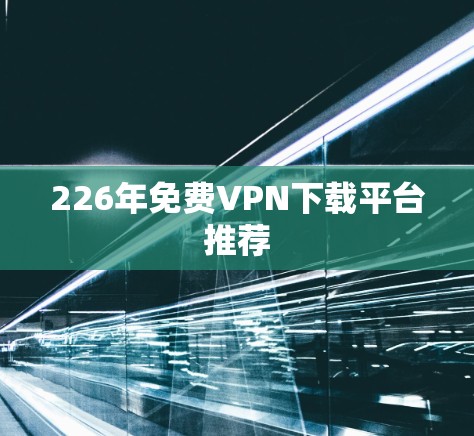 226年免费VPN下载平台推荐 226年免费VPN下载平台推荐