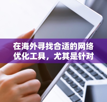 在海外寻找合适的网络优化工具，尤其是针对中国用户的，有几个主要推荐。以下是一些常用且推荐的工具，结合中国用户的需求进行优化