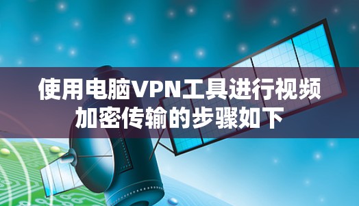 使用电脑VPN工具进行视频加密传输的步骤如下