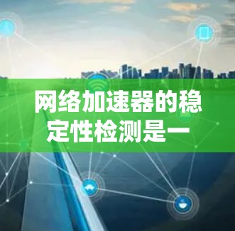 <strong>网络加速</strong>器的稳定性检测是一个综合性的过程,旨在评估网络连接和加速器的性能。以下是详细的步骤说明