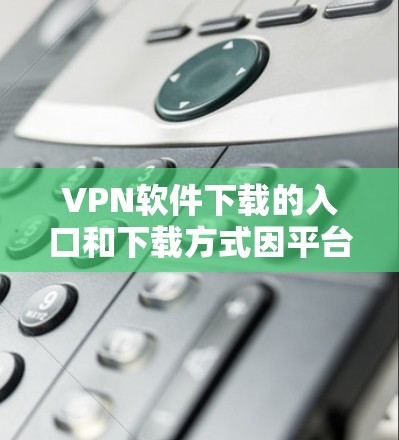 VPN软件下载的入口和下载方式因平台和软件而异，以下是一些常见的VPN软件下载入口和推荐方式