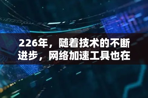 226年,随着技术的不断进步,<strong>网络加速</strong>工具也在不断更新和优化。如果你对226年最新的<strong>网络加速</strong>工具感兴趣,以下是一些综合性的合集,涵盖了速度、清理空间、安全、延迟等多个方面,帮助你选择最适合自己的工具