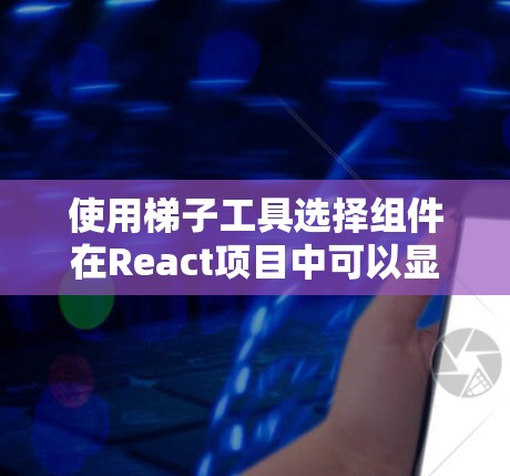 使用梯子工具选择组件在React项目中可以显著提高效率,但需要仔细配置项目。以下是对使用梯子工具的指南的详细总结 使用梯子工具选择组件在React项目中可以显著提高效率,但需要仔细配置项目。以下是对使用梯子工具的指南的详细总结