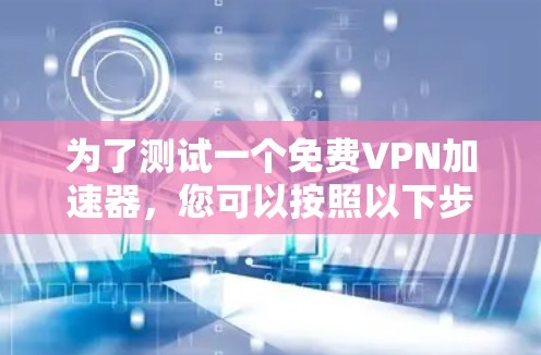 为了测试一个免费VPN加速器,您可以按照以下步骤进行 为了测试一个免费VPN加速器,您可以按照以下步骤进行