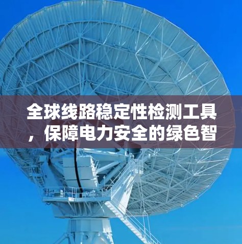 全球线路稳定性检测工具，保障电力安全的绿色智慧