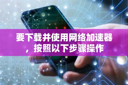 要下载并使用<strong>网络加速</strong>器,按照以下步骤操作