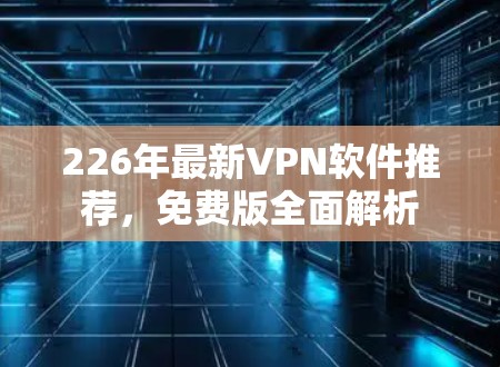 226年最新<strong>VPN软件</strong>推荐,免费版全面解析