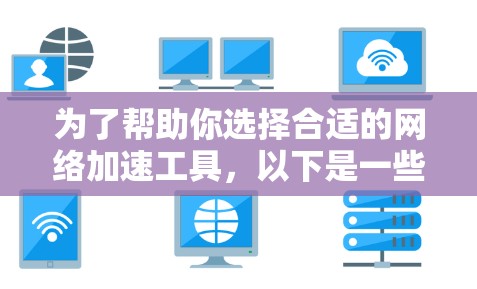 为了帮助你选择合适的<strong>网络加速</strong>工具,以下是一些推荐