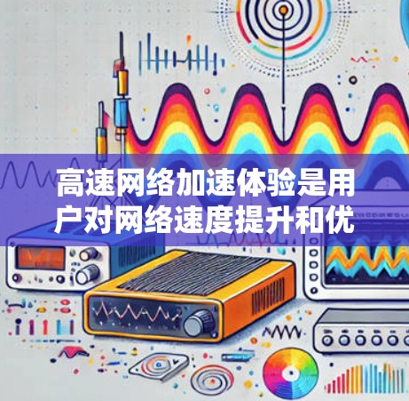 高速<strong>网络加速</strong>体验是用户对网络速度提升和优化的重视,尤其是在对网络性能要求较高的情况下。以下是关于高速<strong>网络加速</strong>体验的一些关键点和建议