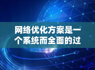网络优化方案是一个系统而全面的过程,通常需要结合技术、策略和执行来提升用户体验、提高流量、降低成本。以下是一些常见的网络优化方案和它们的详细解释 网络优化方案是一个系统而全面的过程,通常需要结合技术、策略和执行来提升用户体验、提高流量、降低成本。以下是一些常见的网络优化方案和它们的详细解释
