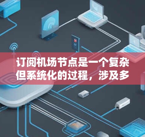 订阅机场节点是一个复杂但系统化的过程，涉及多个步骤和可能的挑战。以下是一个分步骤的指南，帮助你逐步完成机场节点订阅