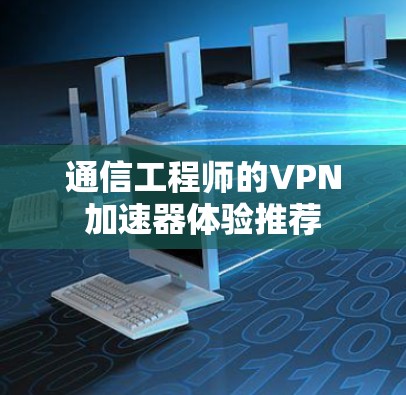 通信工程师的VPN加速器体验推荐