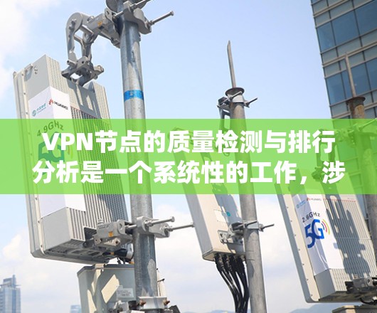 VPN节点的质量检测与排行分析是一个系统性的工作，涉及多个维度的评估和优化。以下是对该过程的详细总结和分析