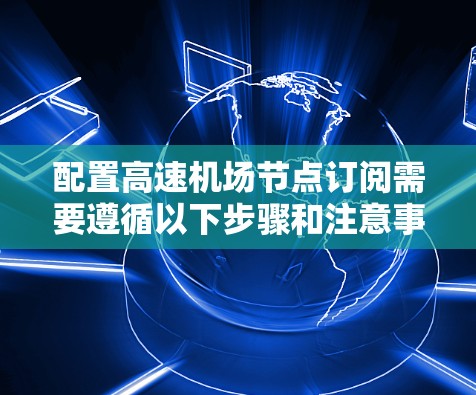 配置高速机场节点订阅需要遵循以下步骤和注意事项