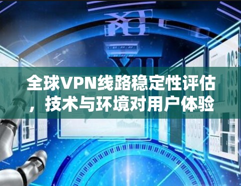 全球VPN线路稳定性评估,技术与环境对用户体验的影响 全球VPN线路稳定性评估,技术与环境对用户体验的影响