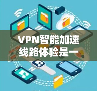 VPN智能加速线路体验是一项结合技术和服务的创新,在提升用户体验的同时,确保数据安全和稳定性。以下是对这一体验的详细分析和总结 VPN智能加速线路体验是一项结合技术和服务的创新,在提升用户体验的同时,确保数据安全和稳定性。以下是对这一体验的详细分析和总结